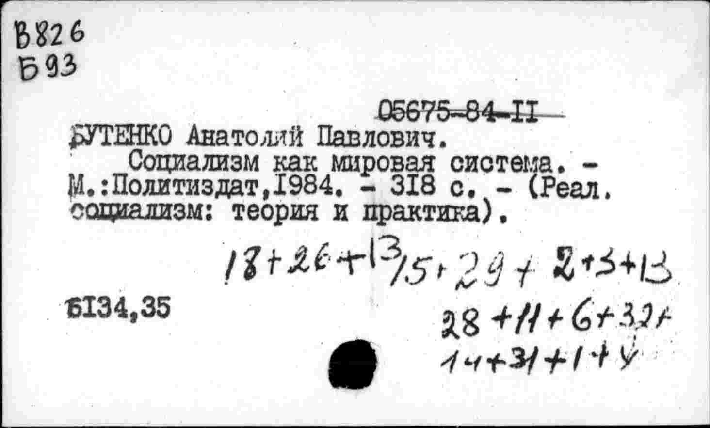 ﻿№6 ьзз
05675-84-11 рУТЕНКО Анатолий Павлович.
Социализм как мировая система. -М.:Политиздат,1984. - 318 с. - (Реал, социализм: теория и практика).
5134,35
